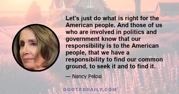 Let's just do what is right for the American people. And those of us who are involved in politics and government know that our responsibility is to the American people, that we have a responsibility to find our common