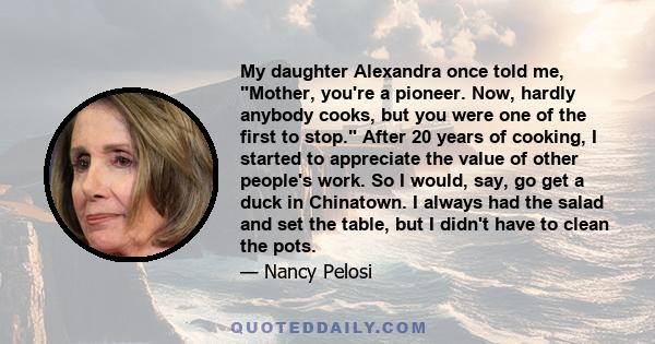 My daughter Alexandra once told me, Mother, you're a pioneer. Now, hardly anybody cooks, but you were one of the first to stop. After 20 years of cooking, I started to appreciate the value of other people's work. So I