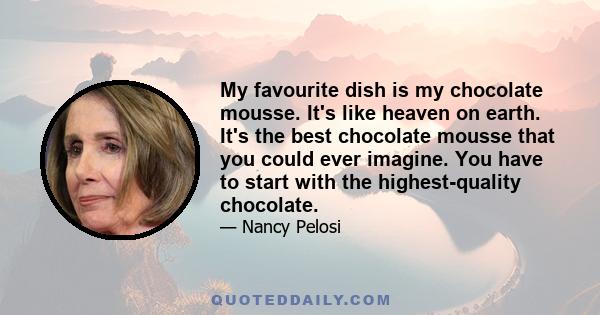 My favourite dish is my chocolate mousse. It's like heaven on earth. It's the best chocolate mousse that you could ever imagine. You have to start with the highest-quality chocolate.