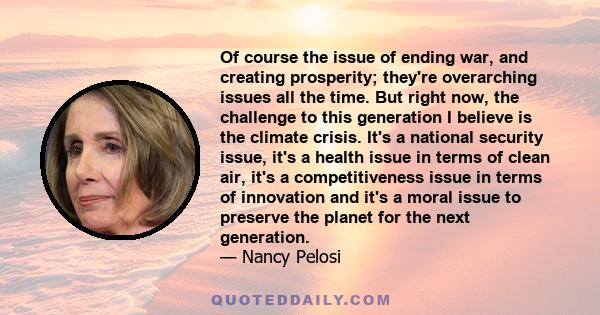 Of course the issue of ending war, and creating prosperity; they're overarching issues all the time. But right now, the challenge to this generation I believe is the climate crisis. It's a national security issue, it's