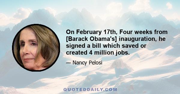 On February 17th, Four weeks from [Barack Obama's] inauguration, he signed a bill which saved or created 4 million jobs.