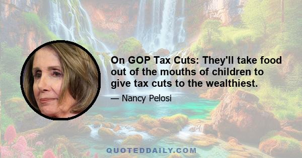 On GOP Tax Cuts: They'll take food out of the mouths of children to give tax cuts to the wealthiest.