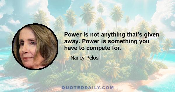 Power is not anything that's given away. Power is something you have to compete for.