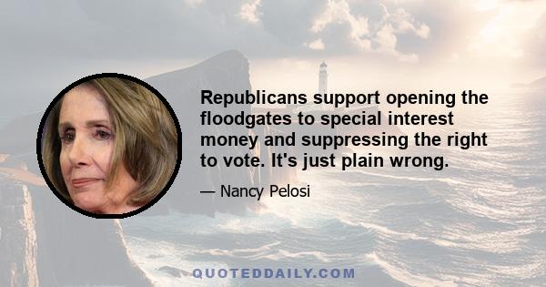 Republicans support opening the floodgates to special interest money and suppressing the right to vote. It's just plain wrong.