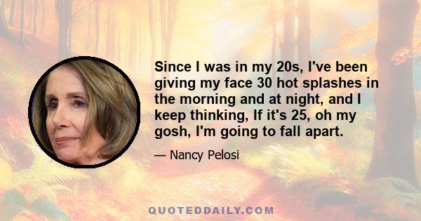 Since I was in my 20s, I've been giving my face 30 hot splashes in the morning and at night, and I keep thinking, If it's 25, oh my gosh, I'm going to fall apart.