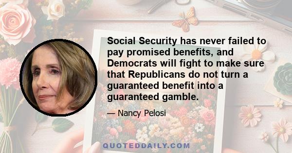 Social Security has never failed to pay promised benefits, and Democrats will fight to make sure that Republicans do not turn a guaranteed benefit into a guaranteed gamble.