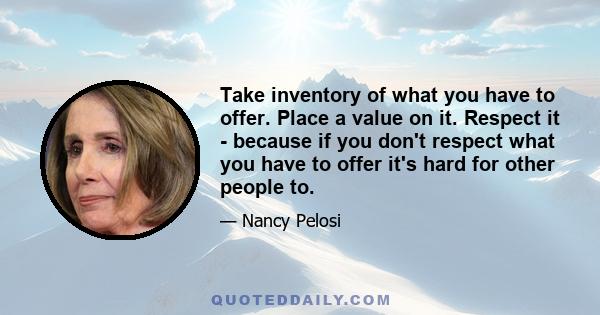 Take inventory of what you have to offer. Place a value on it. Respect it - because if you don't respect what you have to offer it's hard for other people to.