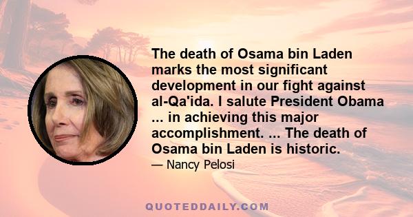 The death of Osama bin Laden marks the most significant development in our fight against al-Qa'ida. I salute President Obama ... in achieving this major accomplishment. ... The death of Osama bin Laden is historic.