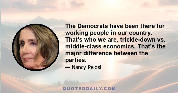 The Democrats have been there for working people in our country. That's who we are, trickle-down vs. middle-class economics. That's the major difference between the parties.