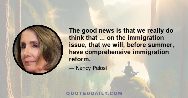 The good news is that we really do think that ... on the immigration issue, that we will, before summer, have comprehensive immigration reform.