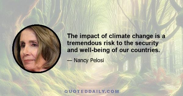 The impact of climate change is a tremendous risk to the security and well-being of our countries.