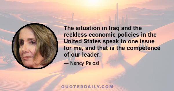 The situation in Iraq and the reckless economic policies in the United States speak to one issue for me, and that is the competence of our leader.