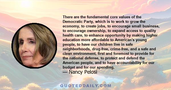 There are the fundamental core values of the Democratic Party, which is to work to grow the economy, to create jobs, to encourage small business, to encourage ownership, to expand access to quality health care, to