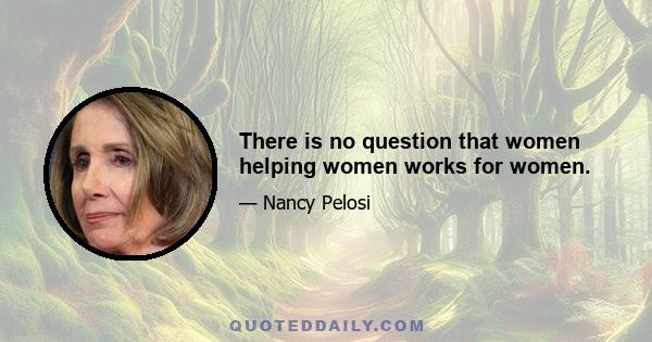 There is no question that women helping women works for women.