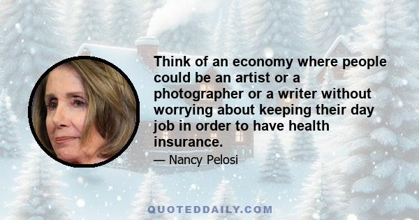 Think of an economy where people could be an artist or a photographer or a writer without worrying about keeping their day job in order to have health insurance.