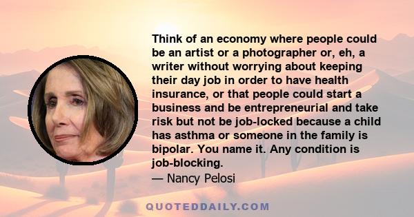 Think of an economy where people could be an artist or a photographer or, eh, a writer without worrying about keeping their day job in order to have health insurance, or that people could start a business and be