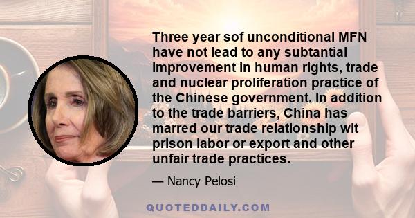 Three year sof unconditional MFN have not lead to any subtantial improvement in human rights, trade and nuclear proliferation practice of the Chinese government. In addition to the trade barriers, China has marred our