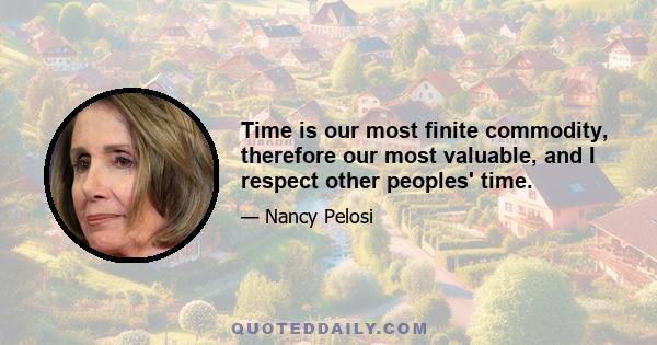 Time is our most finite commodity, therefore our most valuable, and I respect other peoples' time.