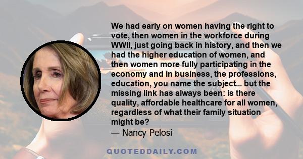 We had early on women having the right to vote, then women in the workforce during WWII, just going back in history, and then we had the higher education of women, and then women more fully participating in the economy