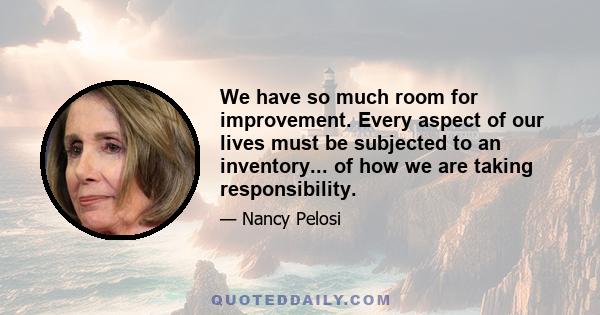 We have so much room for improvement. Every aspect of our lives must be subjected to an inventory... of how we are taking responsibility.