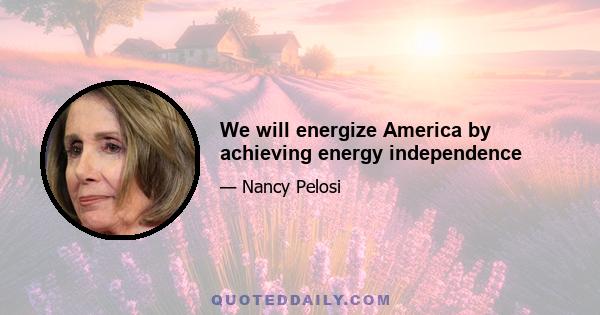 We will energize America by achieving energy independence