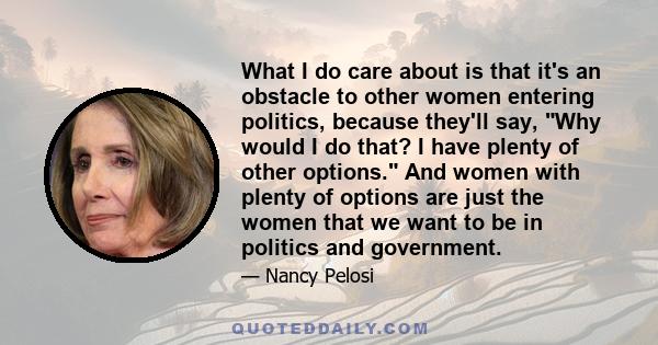 What I do care about is that it's an obstacle to other women entering politics, because they'll say, Why would I do that? I have plenty of other options. And women with plenty of options are just the women that we want