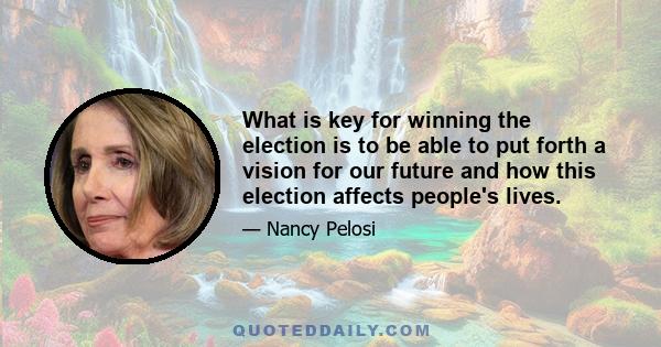 What is key for winning the election is to be able to put forth a vision for our future and how this election affects people's lives.