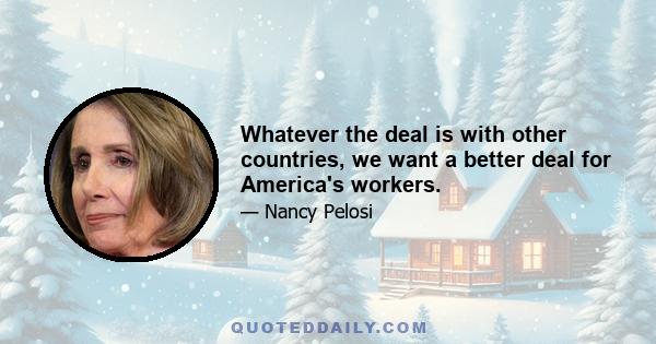 Whatever the deal is with other countries, we want a better deal for America's workers.