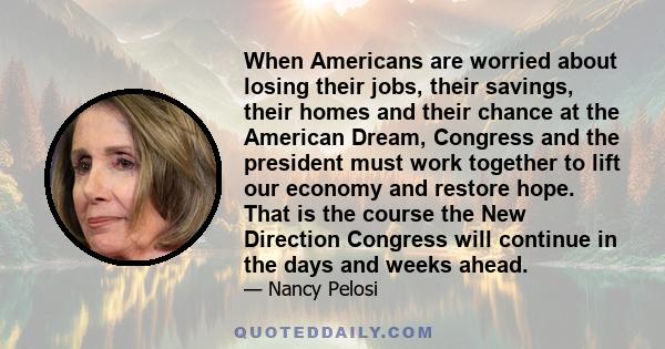 When Americans are worried about losing their jobs, their savings, their homes and their chance at the American Dream, Congress and the president must work together to lift our economy and restore hope. That is the