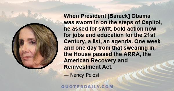 When President [Barack] Obama was sworn in on the steps of Capitol, he asked for swift, bold action now for jobs and education for the 21st Century, a list, an agenda. One week and one day from that swearing in, the