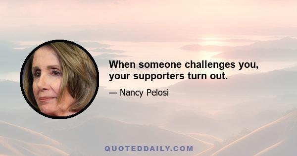 When someone challenges you, your supporters turn out.