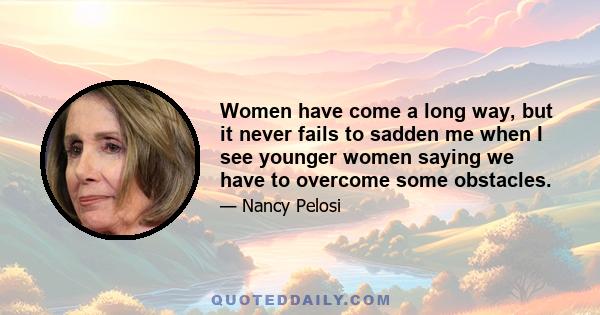 Women have come a long way, but it never fails to sadden me when I see younger women saying we have to overcome some obstacles.