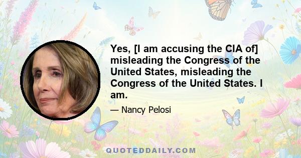 Yes, [I am accusing the CIA of] misleading the Congress of the United States, misleading the Congress of the United States. I am.