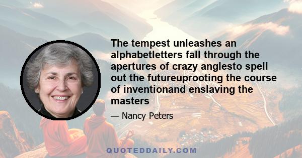 The tempest unleashes an alphabetletters fall through the apertures of crazy anglesto spell out the futureuprooting the course of inventionand enslaving the masters