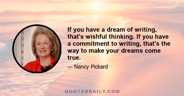 If you have a dream of writing, that's wishful thinking. If you have a commitment to writing, that's the way to make your dreams come true.