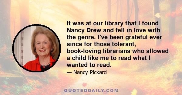 It was at our library that I found Nancy Drew and fell in love with the genre. I've been grateful ever since for those tolerant, book-loving librarians who allowed a child like me to read what I wanted to read.