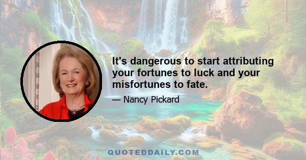 It's dangerous to start attributing your fortunes to luck and your misfortunes to fate.