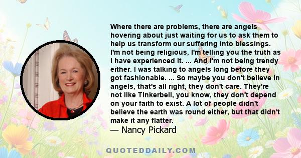 Where there are problems, there are angels hovering about just waiting for us to ask them to help us transform our suffering into blessings. I'm not being religious, I'm telling you the truth as I have experienced it.