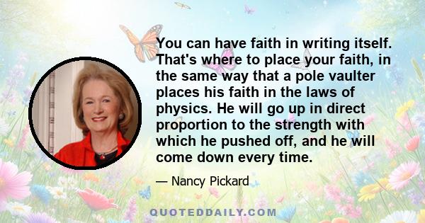 You can have faith in writing itself. That's where to place your faith, in the same way that a pole vaulter places his faith in the laws of physics. He will go up in direct proportion to the strength with which he