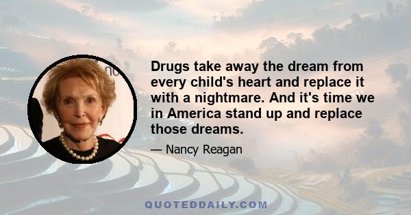 Drugs take away the dream from every child's heart and replace it with a nightmare. And it's time we in America stand up and replace those dreams.