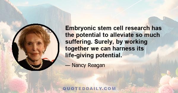 Embryonic stem cell research has the potential to alleviate so much suffering. Surely, by working together we can harness its life-giving potential.