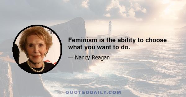 Feminism is the ability to choose what you want to do.