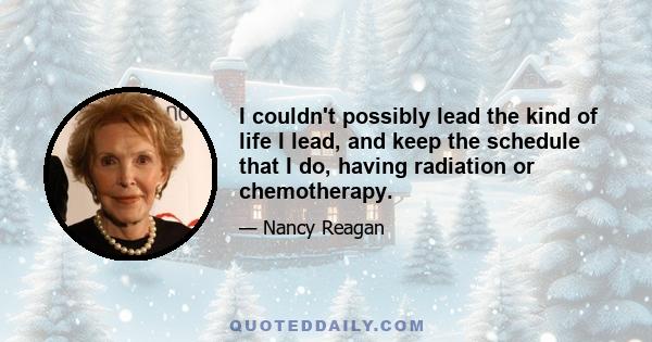 I couldn't possibly lead the kind of life I lead, and keep the schedule that I do, having radiation or chemotherapy.