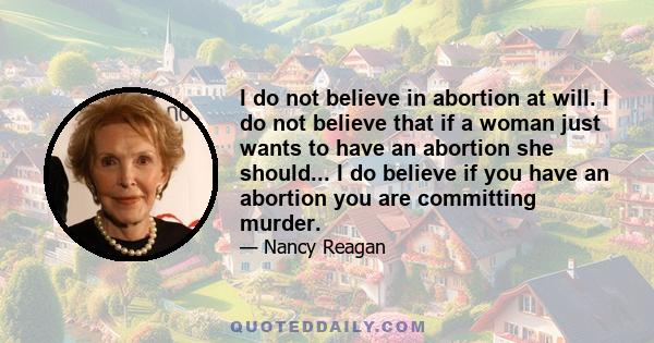 I do not believe in abortion at will. I do not believe that if a woman just wants to have an abortion she should... I do believe if you have an abortion you are committing murder.