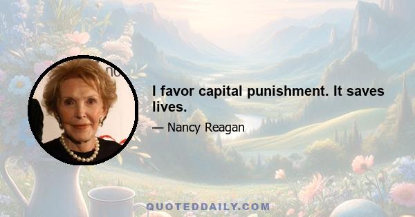 I favor capital punishment. It saves lives.