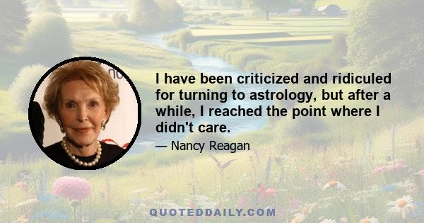 I have been criticized and ridiculed for turning to astrology, but after a while, I reached the point where I didn't care.