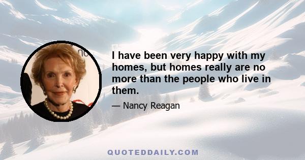 I have been very happy with my homes, but homes really are no more than the people who live in them.