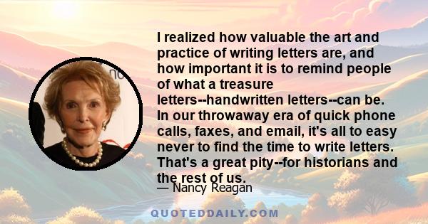 I realized how valuable the art and practice of writing letters are, and how important it is to remind people of what a treasure letters--handwritten letters--can be. In our throwaway era of quick phone calls, faxes,