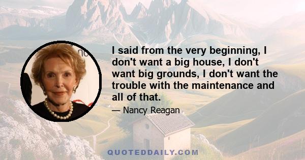 I said from the very beginning, I don't want a big house, I don't want big grounds, I don't want the trouble with the maintenance and all of that.