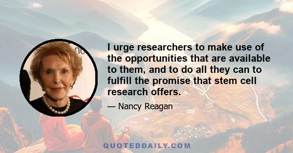 I urge researchers to make use of the opportunities that are available to them, and to do all they can to fulfill the promise that stem cell research offers.